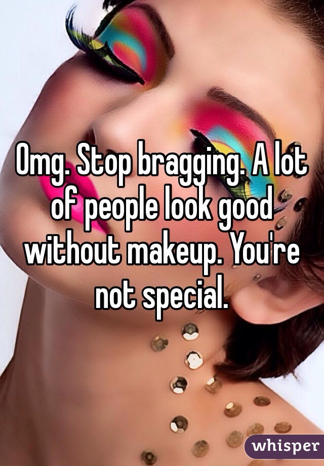Omg. Stop bragging. A lot of people look good without makeup. You're not special. 