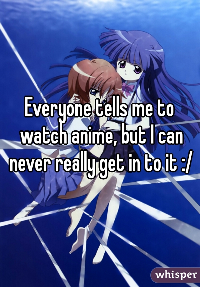 Everyone tells me to watch anime, but I can never really get in to it :/