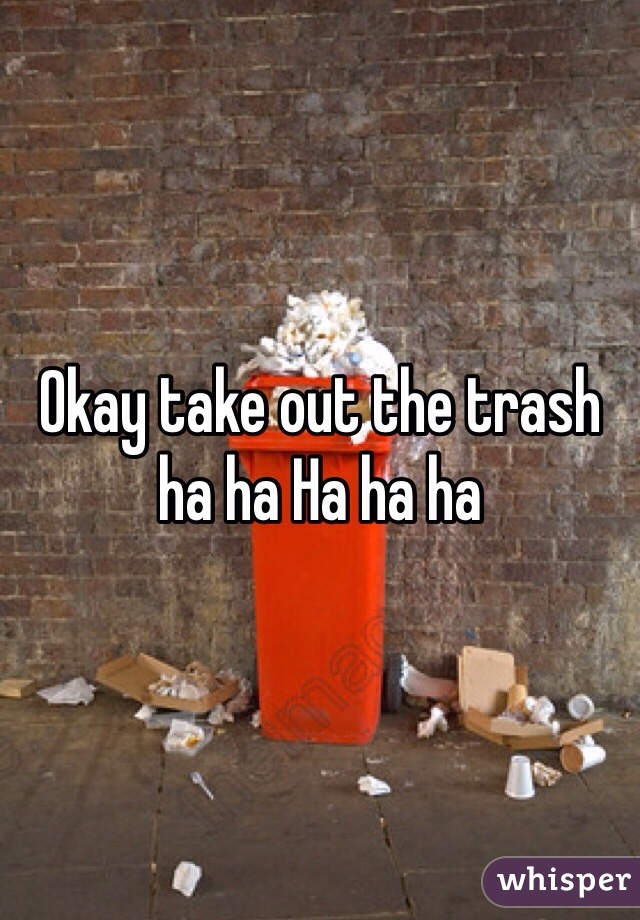 Okay take out the trash ha ha Ha ha ha