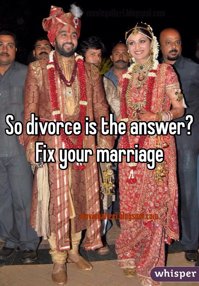 So divorce is the answer? Fix your marriage 