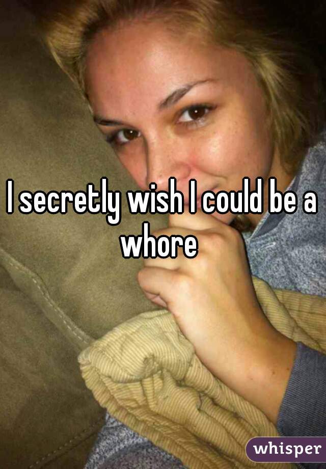 I secretly wish I could be a whore  