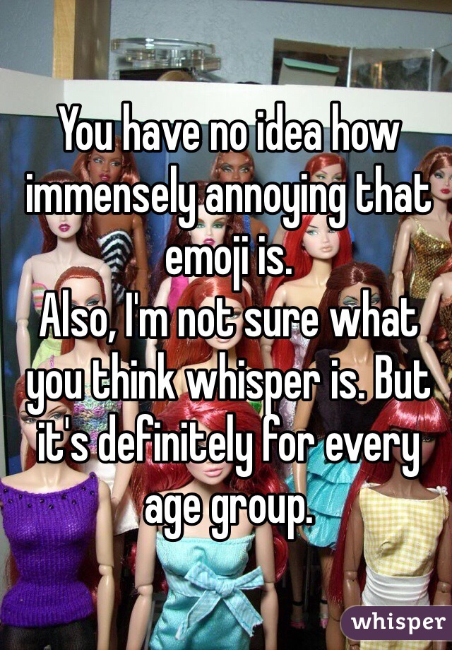 You have no idea how immensely annoying that emoji is.
Also, I'm not sure what you think whisper is. But it's definitely for every age group.