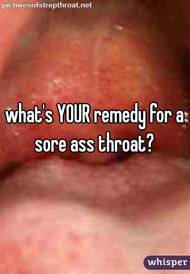 what's YOUR remedy for a sore ass throat? 