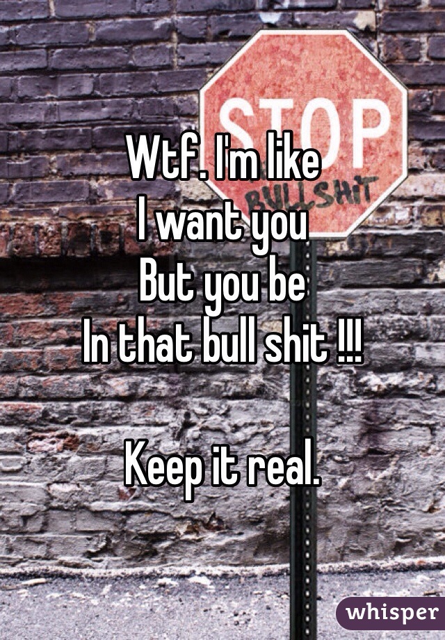 Wtf. I'm like 
I want you 
But you be 
In that bull shit !!!

Keep it real. 