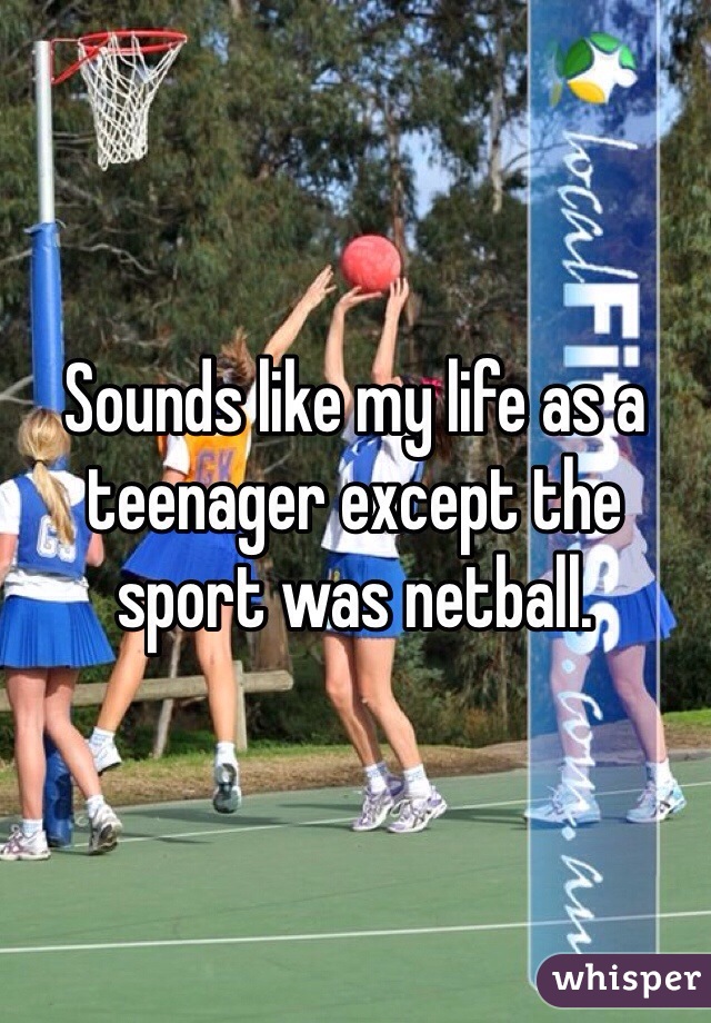 Sounds like my life as a teenager except the sport was netball.