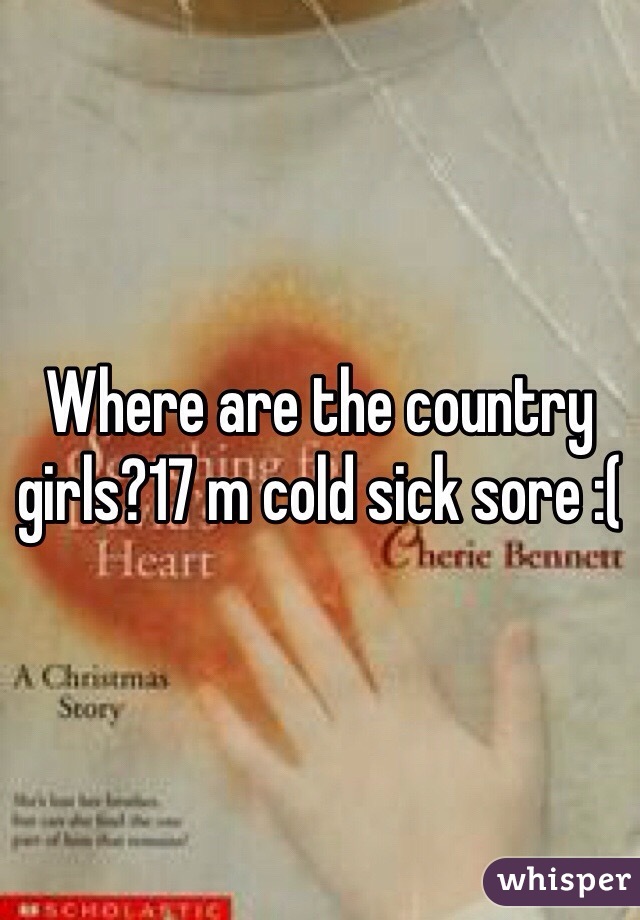 Where are the country girls?17 m cold sick sore :(