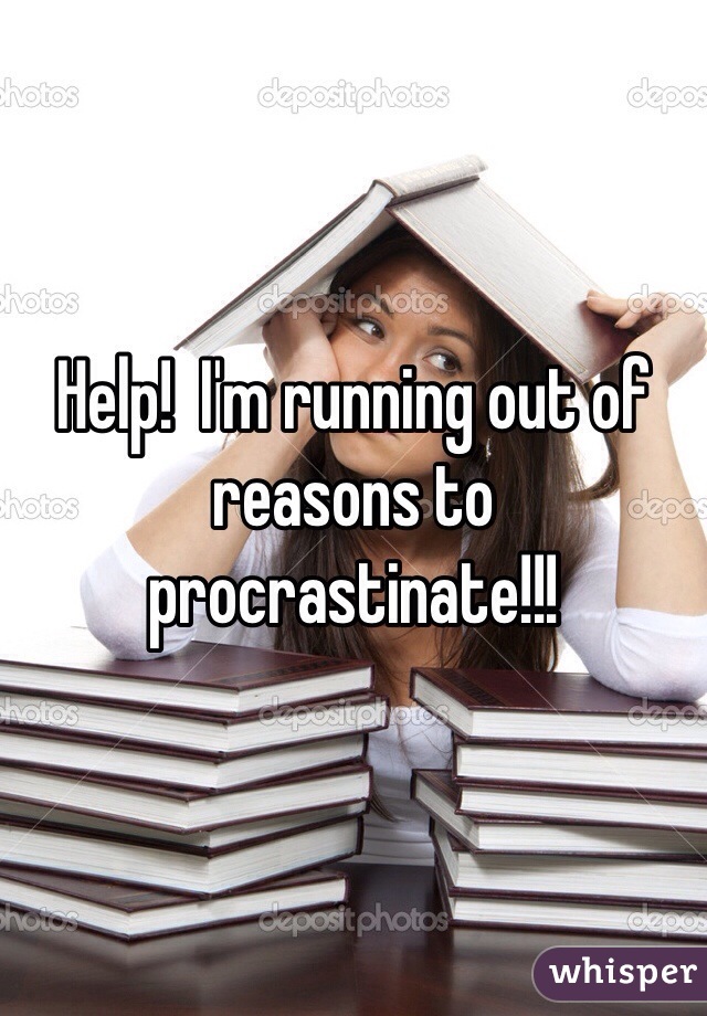 Help!  I'm running out of reasons to procrastinate!!!