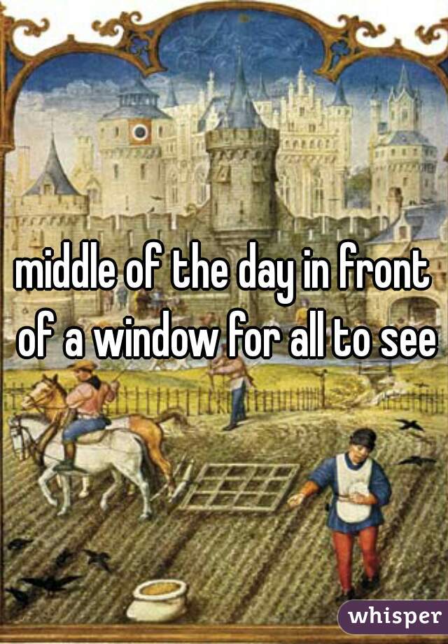 middle of the day in front of a window for all to see