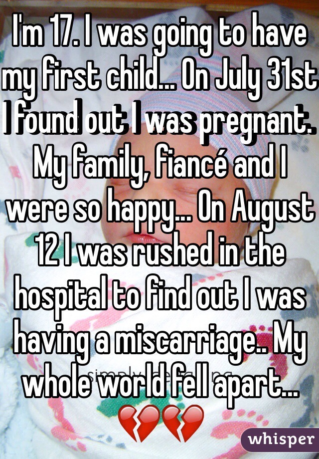I'm 17. I was going to have my first child... On July 31st I found out I was pregnant. My family, fiancé and I were so happy... On August 12 I was rushed in the hospital to find out I was having a miscarriage.. My whole world fell apart... 💔💔 