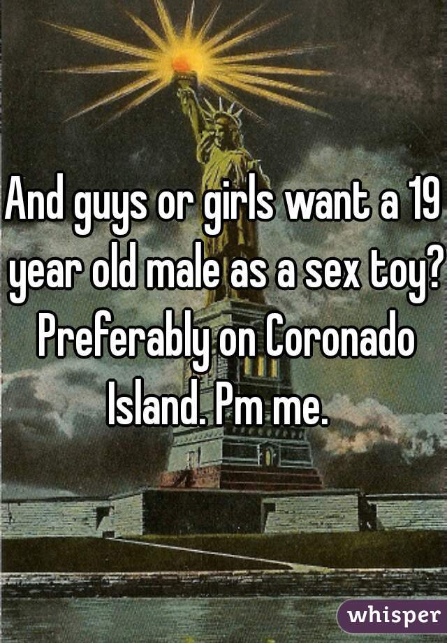 And guys or girls want a 19 year old male as a sex toy? Preferably on Coronado Island. Pm me.  