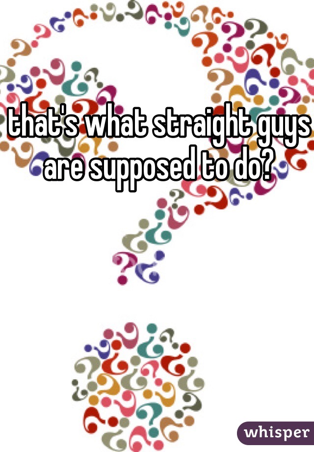 that's what straight guys are supposed to do?