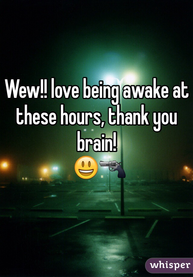 Wew!! love being awake at these hours, thank you brain!
 😃🔫 