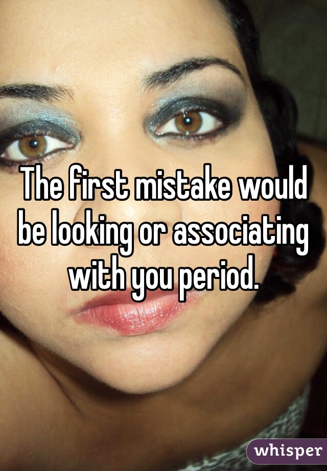The first mistake would be looking or associating with you period.