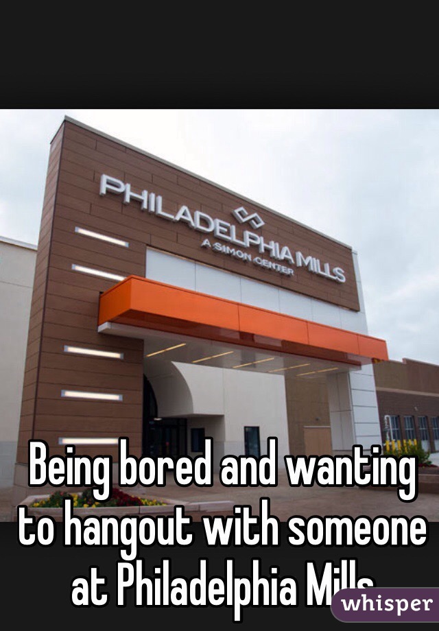 Being bored and wanting to hangout with someone at Philadelphia Mills