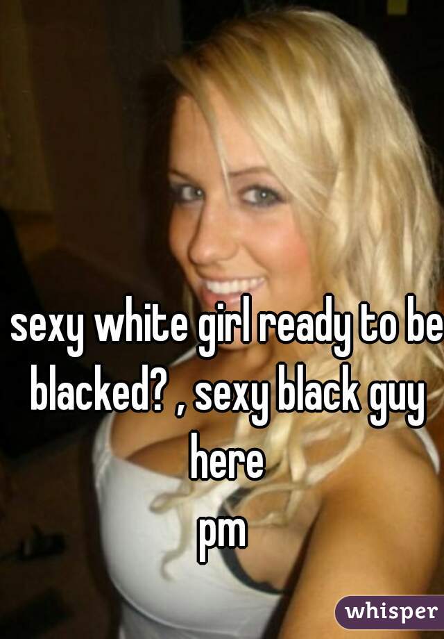 sexy white girl ready to be blacked? , sexy black guy here
pm