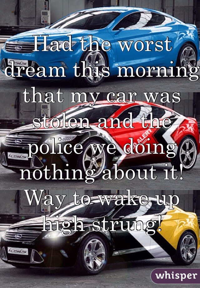 Had the worst dream this morning that my car was stolen and the police we doing nothing about it! Way to wake up high strung! 