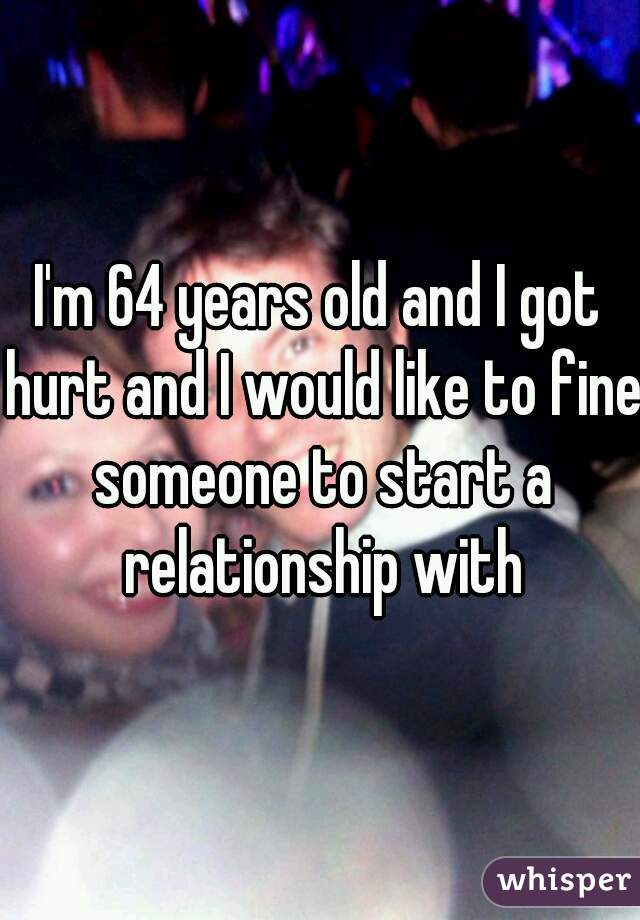 I'm 64 years old and I got hurt and I would like to fine someone to start a relationship with