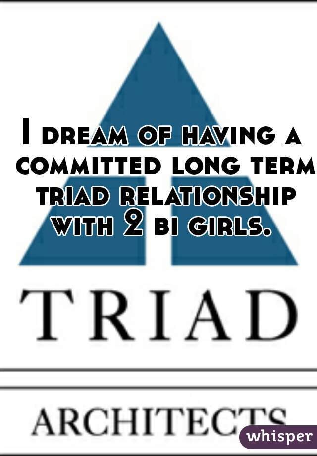 I dream of having a committed long term triad relationship with 2 bi girls. 