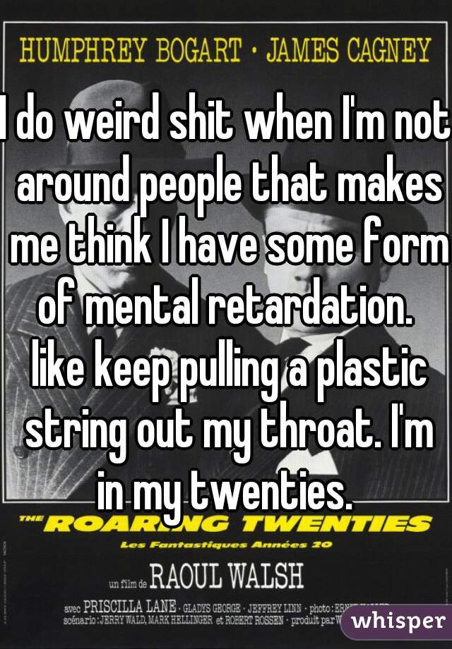 I do weird shit when I'm not around people that makes me think I have some form of mental retardation.  like keep pulling a plastic string out my throat. I'm in my twenties. 