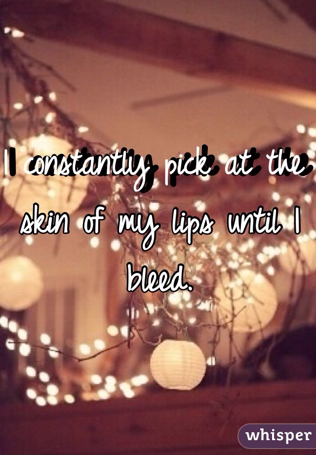 I constantly pick at the skin of my lips until I bleed. 