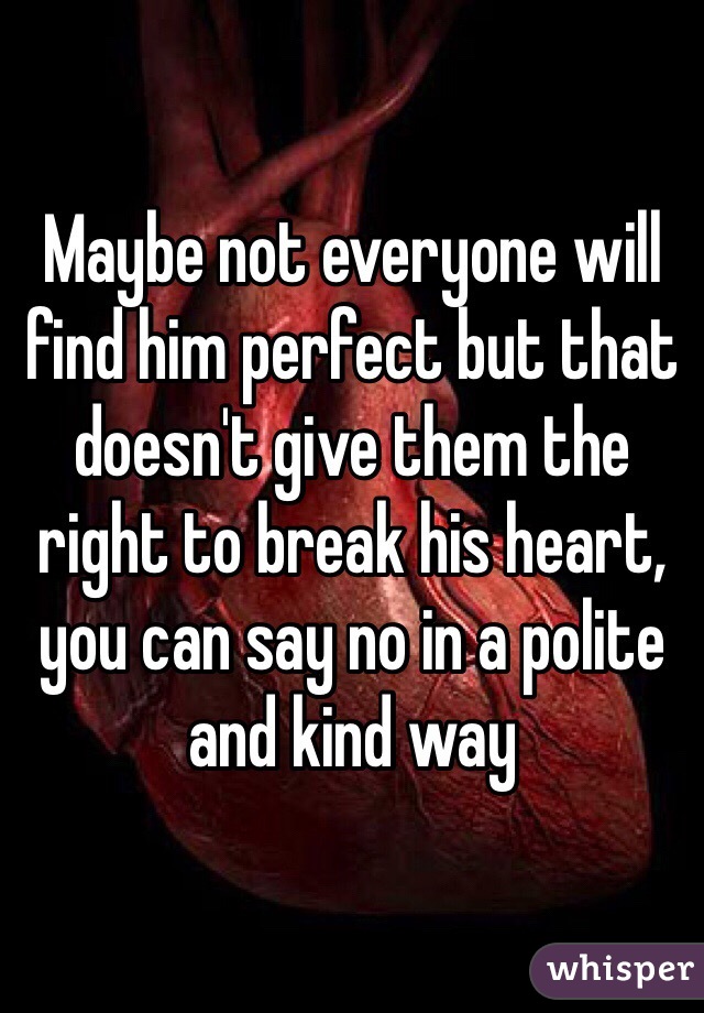 Maybe not everyone will find him perfect but that doesn't give them the right to break his heart, you can say no in a polite and kind way 