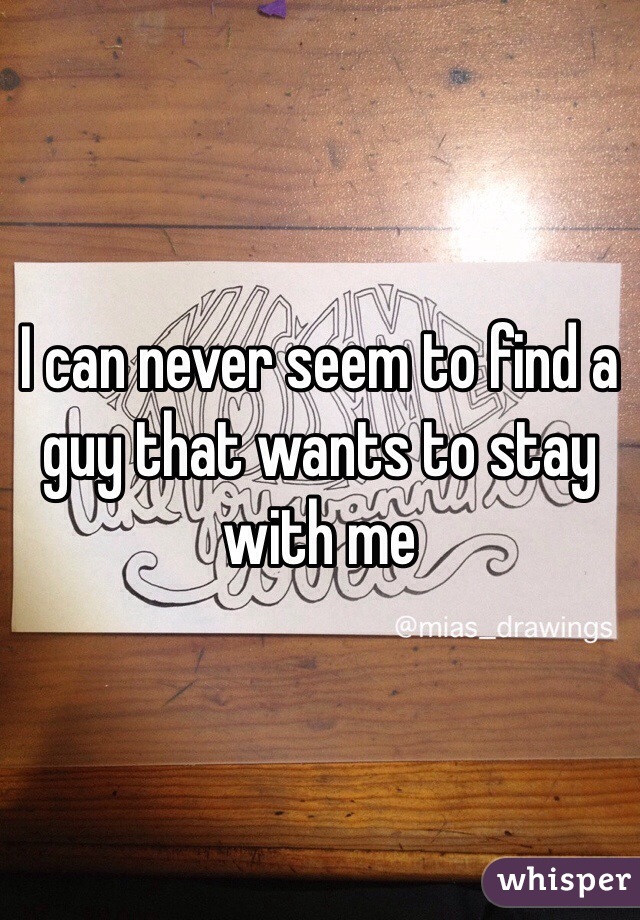 I can never seem to find a guy that wants to stay with me