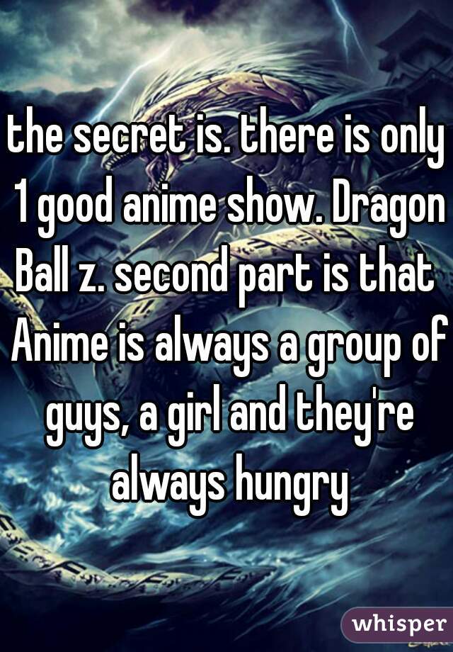 the secret is. there is only 1 good anime show. Dragon Ball z. second part is that  Anime is always a group of guys, a girl and they're always hungry