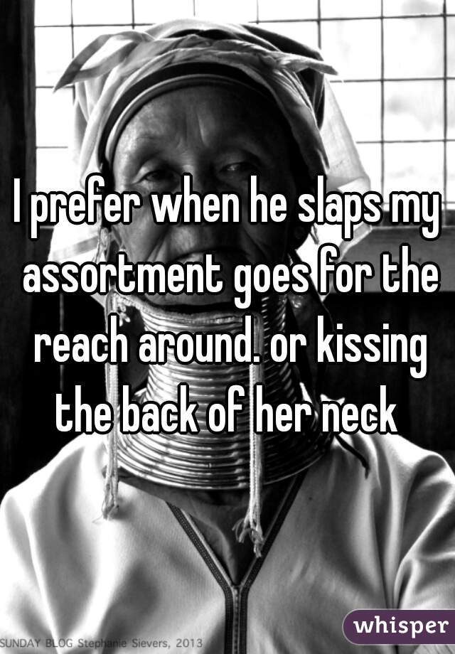 I prefer when he slaps my assortment goes for the reach around. or kissing the back of her neck 