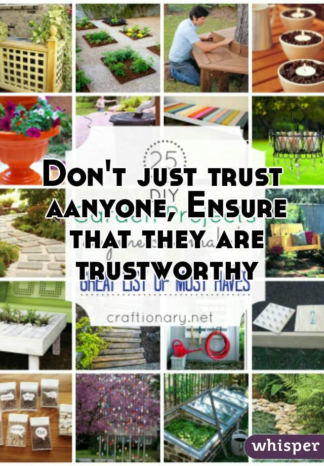 Don't just trust aanyone, Ensure that they are trustworthy