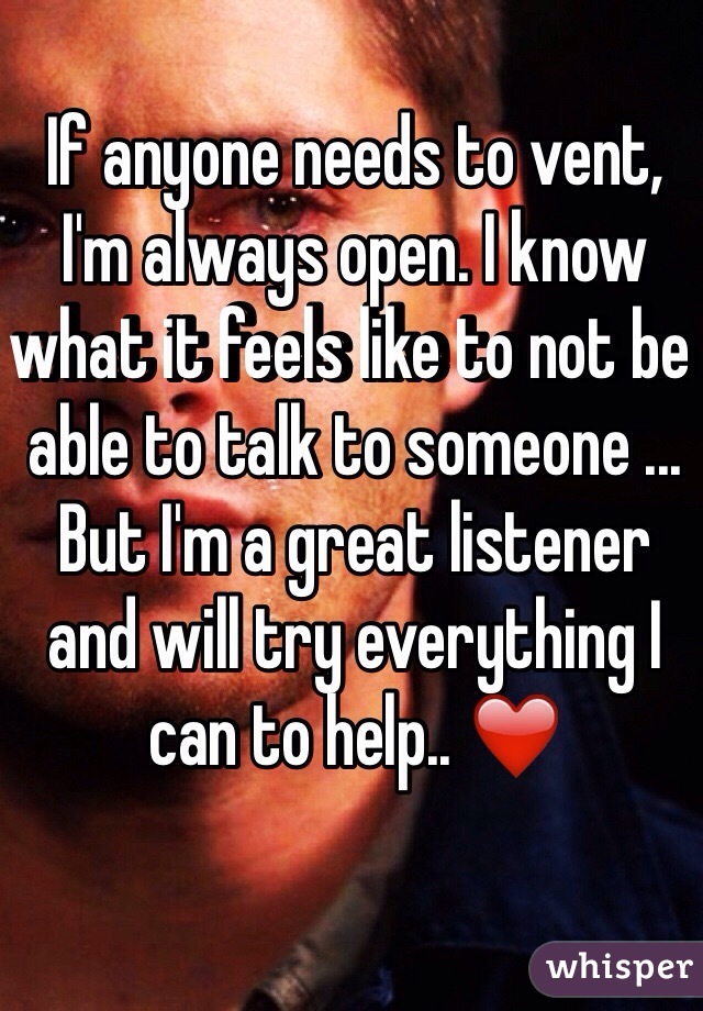 If anyone needs to vent, I'm always open. I know what it feels like to not be able to talk to someone ... But I'm a great listener and will try everything I can to help.. ❤️ 