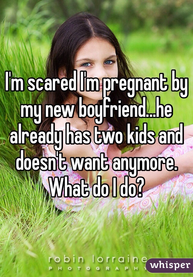 I'm scared I'm pregnant by my new boyfriend...he already has two kids and doesn't want anymore. What do I do?