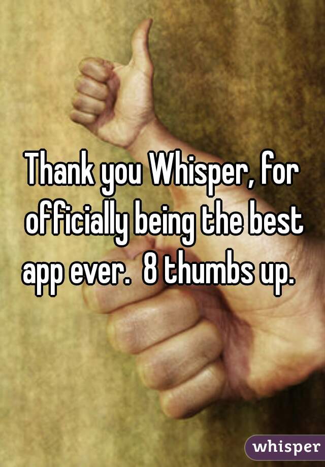 Thank you Whisper, for officially being the best app ever.  8 thumbs up.  