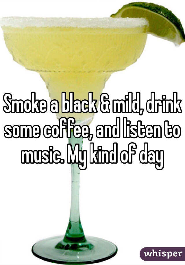 Smoke a black & mild, drink some coffee, and listen to music. My kind of day