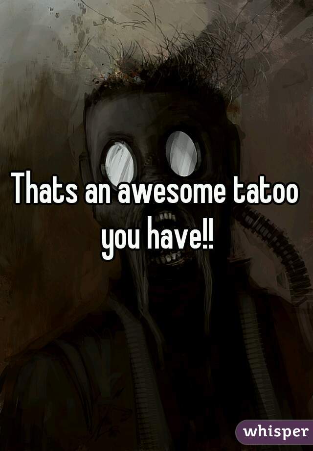 Thats an awesome tatoo you have!!