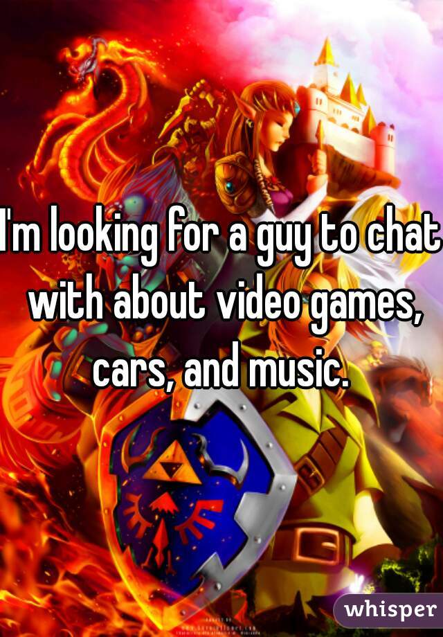 I'm looking for a guy to chat with about video games, cars, and music. 