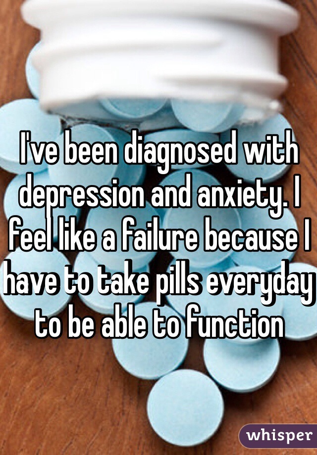 I've been diagnosed with depression and anxiety. I feel like a failure because I have to take pills everyday to be able to function