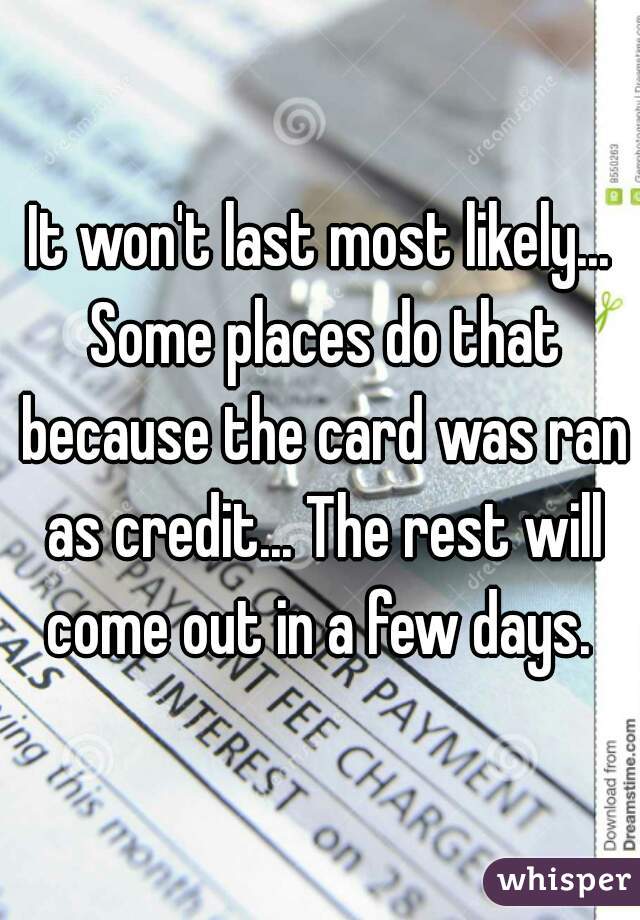 It won't last most likely... Some places do that because the card was ran as credit... The rest will come out in a few days. 