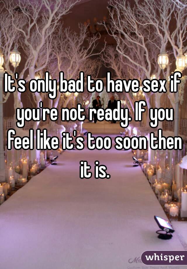 It's only bad to have sex if you're not ready. If you feel like it's too soon then it is.