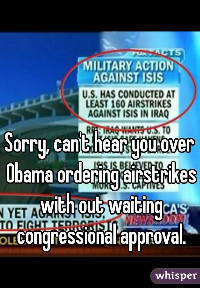 Sorry, can't hear you over Obama ordering airstrikes with out waiting congressional approval.