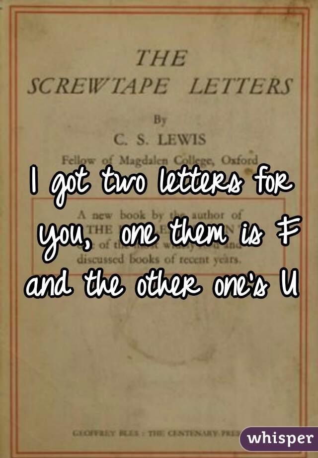 I got two letters for you,  one them is F and the other one's U  