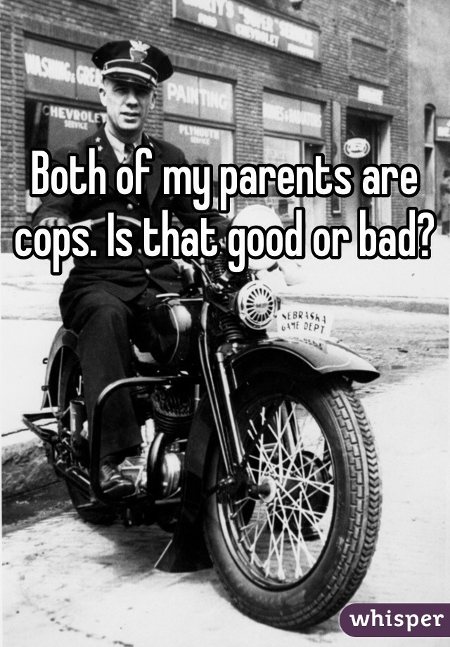 Both of my parents are cops. Is that good or bad?