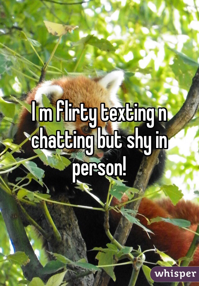 I m flirty texting n chatting but shy in person! 