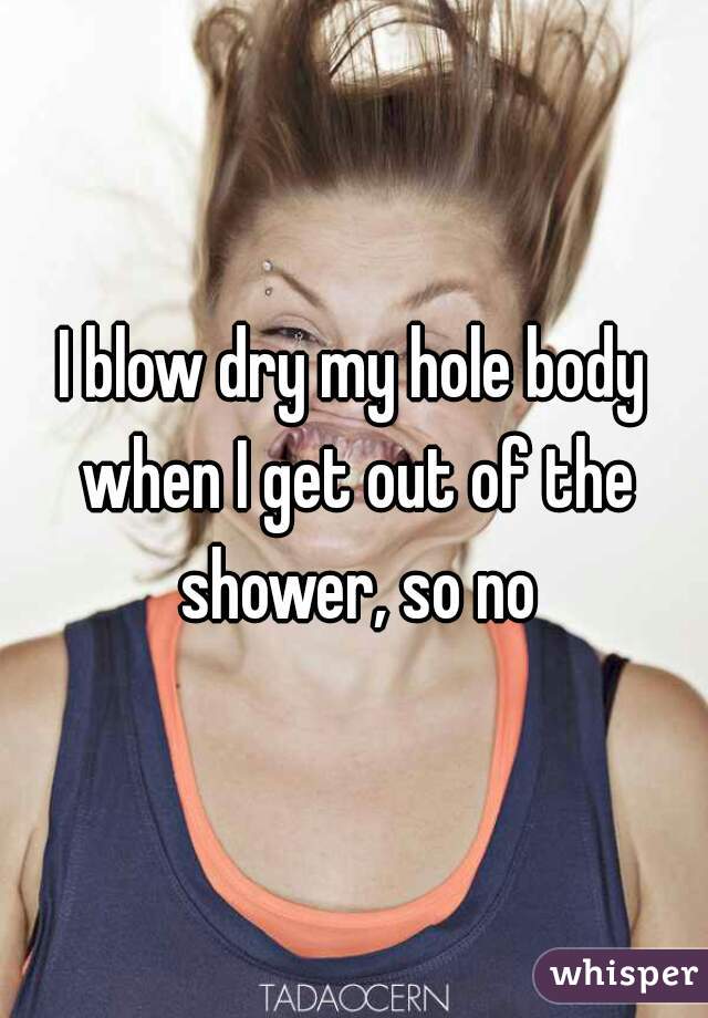 I blow dry my hole body when I get out of the shower, so no