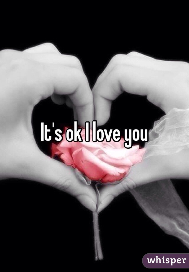 It's ok I love you
