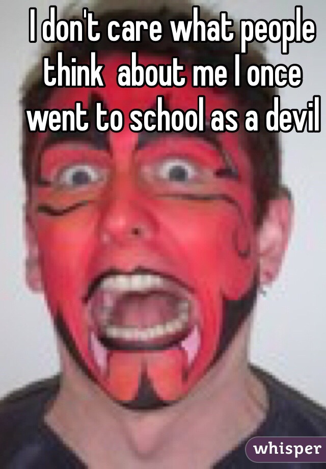 I don't care what people think  about me I once went to school as a devil