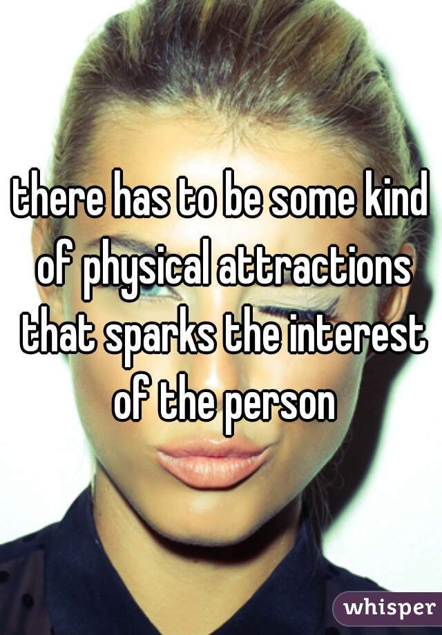 there has to be some kind of physical attractions that sparks the interest of the person