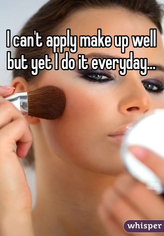 I can't apply make up well but yet I do it everyday...