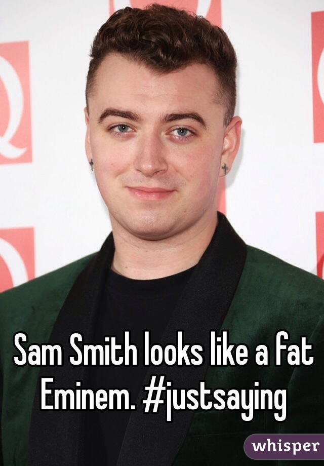 Sam Smith looks like a fat Eminem. #justsaying