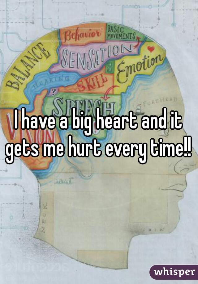 I have a big heart and it gets me hurt every time!! 
