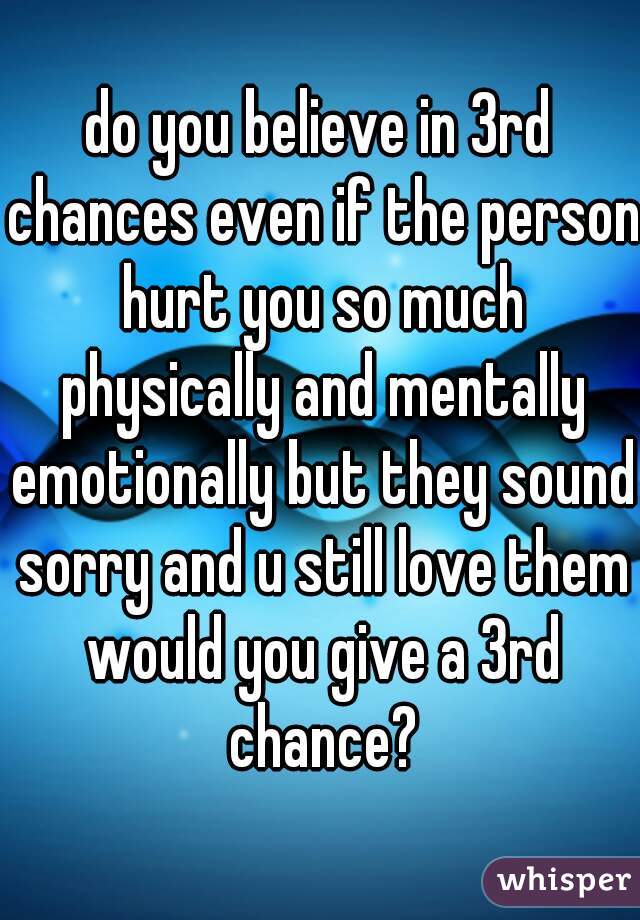 do you believe in 3rd chances even if the person hurt you so much physically and mentally emotionally but they sound sorry and u still love them would you give a 3rd chance?
